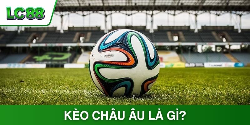 Kèo Châu Âu là gì? Kinh nghiệm soi kèo thắng lớn từ cao thủ